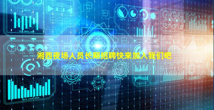 湘西夜场人员长期招聘快来加入我们吧